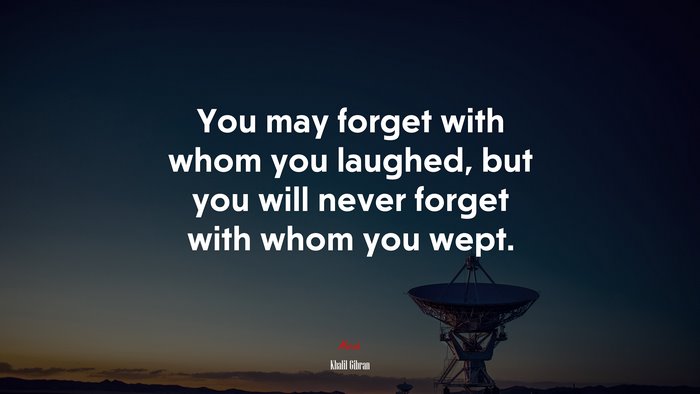 You may forget with whom you laughed, but you will never forget with whom you wept. | Khalil Gibran quote