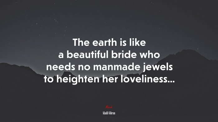 The earth is like a beautiful bride who needs no manmade jewels to heighten her loveliness... | Khalil Gibran quote
