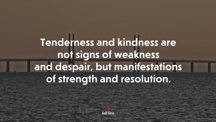 Tenderness and kindness are not signs of weakness and despair, but manifestations of strength and resolution. | Khalil Gibran quote