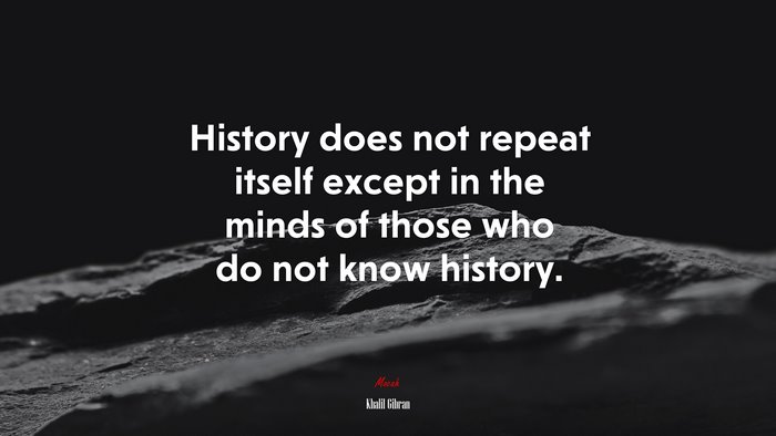 History does not repeat itself except in the minds of those who do not know history. | Khalil Gibran quote
