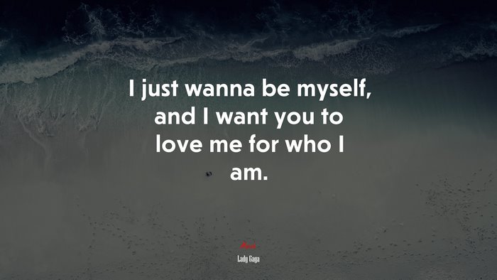 I just wanna be myself, and I want you to love me for who I am. | Lady Gaga quote