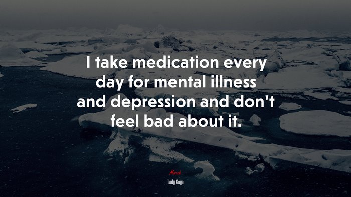 I take medication every day for mental illness and depression and don’t feel bad about it. | Lady Gaga quote