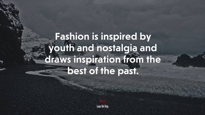 Fashion is inspired by youth and nostalgia and draws inspiration from the best of the past. | Lana Del Rey quote