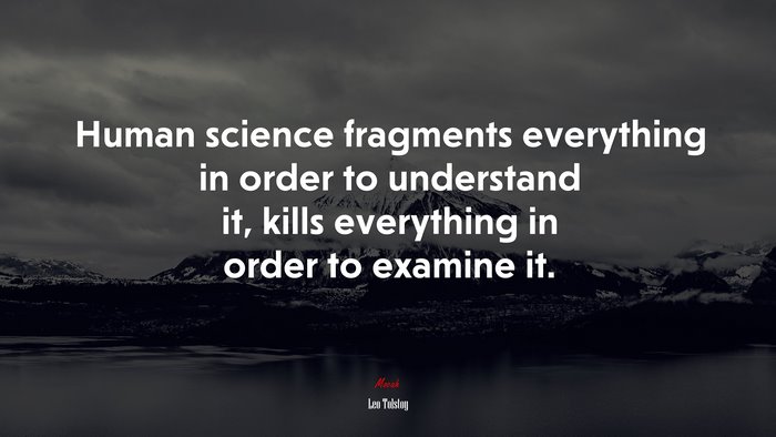 Human science fragments everything in order to understand it, kills everything in order to examine it. | Leo Tolstoy quote