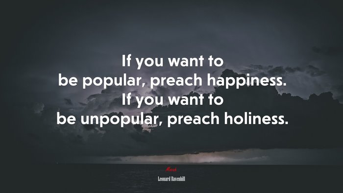 If you want to be popular, preach happiness. If you want to be unpopular, preach holiness. | Leonard Ravenhill quote