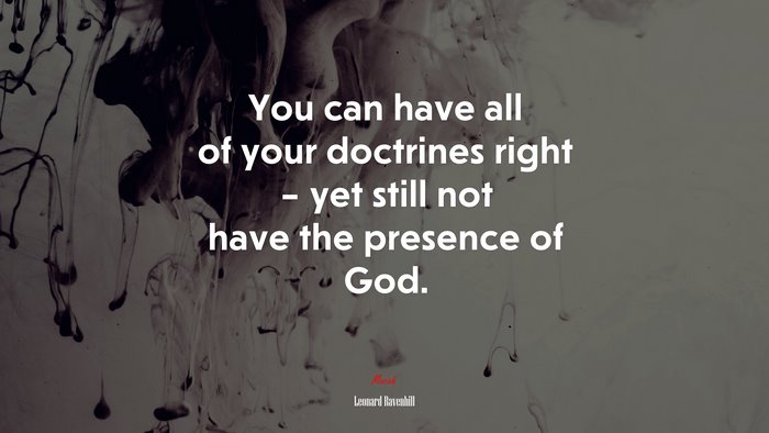 You can have all of your doctrines right – yet still not have the presence of God. | Leonard Ravenhill quote