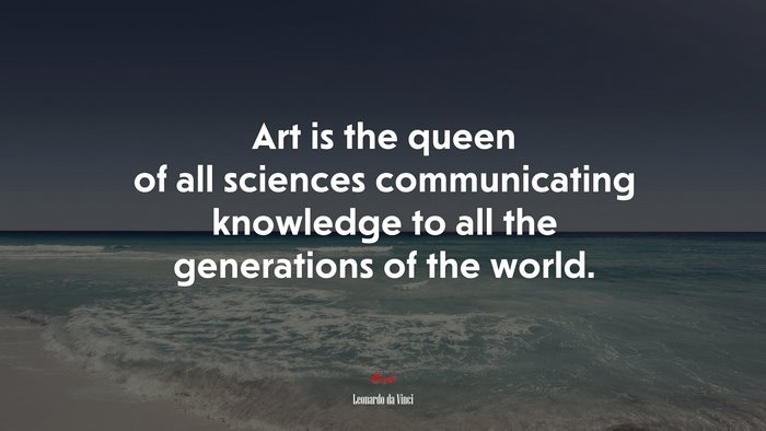 Art is the queen of all sciences communicating knowledge to all the generations of the world. | Leonardo da Vinci quote