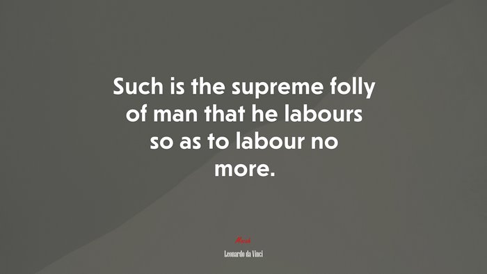 Such is the supreme folly of man that he labours so as to labour no more. | Leonardo da Vinci quote