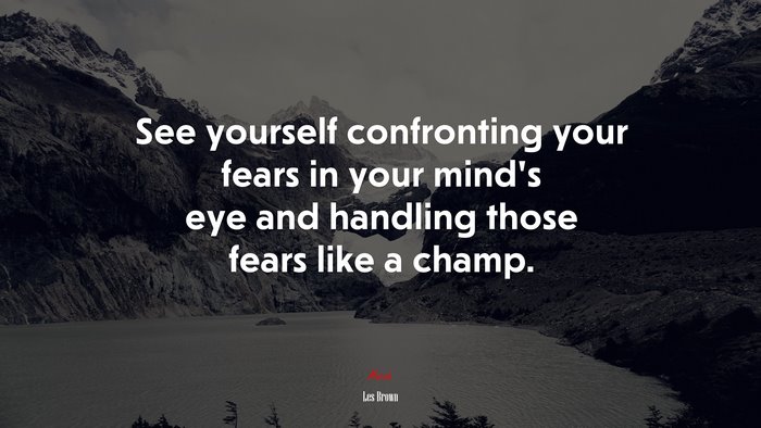 See yourself confronting your fears in your mind’s eye and handling those fears like a champ. | Les Brown quote