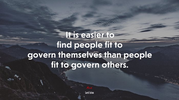It is easier to find people fit to govern themselves than people fit to govern others. | Lord Acton quote