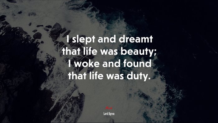 I slept and dreamt that life was beauty; I woke and found that life was duty. | Lord Byron quote