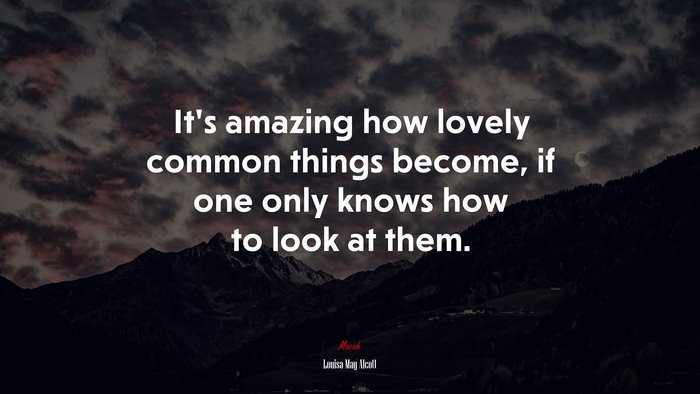 It’s amazing how lovely common things become, if one only knows how to look at them. | Louisa May Alcott quote