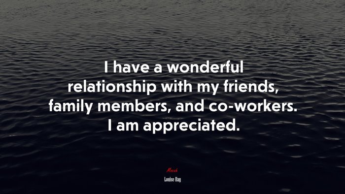 I have a wonderful relationship with my friends, family members, and co-workers. I am appreciated. | Louise Hay quote