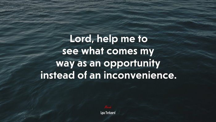 Lord, help me to see what comes my way as an opportunity instead of an inconvenience. | Lysa TerKeurst quote