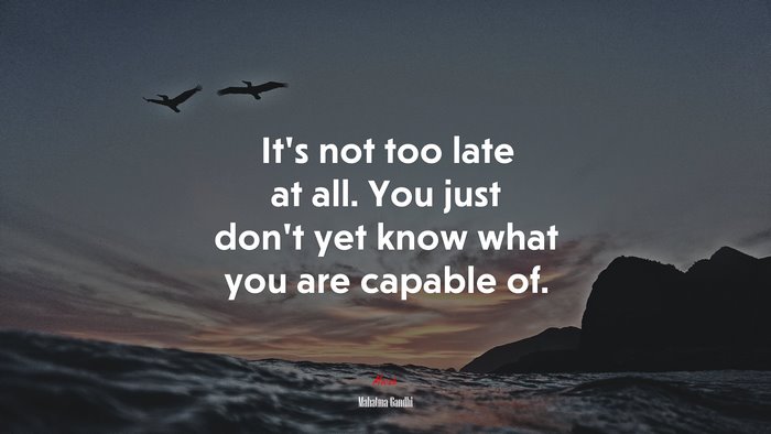 It’s not too late at all. You just don’t yet know what you are capable of. | Mahatma Gandhi quote