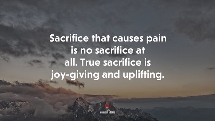 Sacrifice that causes pain is no sacrifice at all. True sacrifice is joy-giving and uplifting. | Mahatma Gandhi quote