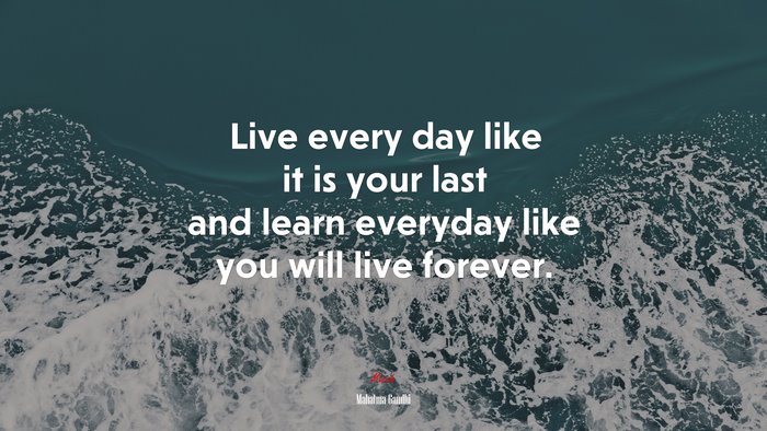 Live every day like it is your last and learn everyday like you will live forever. | Mahatma Gandhi quote