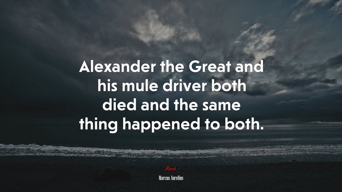 Alexander the Great and his mule driver both died and the same thing happened to both. | Marcus Aurelius quote
