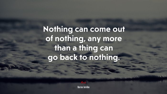 Nothing can come out of nothing, any more than a thing can go back to nothing. | Marcus Aurelius quote
