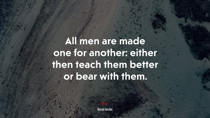 All men are made one for another: either then teach them better or bear with them. | Marcus Aurelius quote
