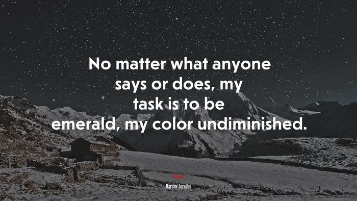 No matter what anyone says or does, my task is to be emerald, my color undiminished. | Marcus Aurelius quote