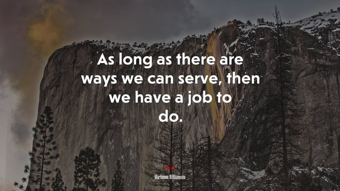 As long as there are ways we can serve, then we have a job to do. | Marianne Williamson quote