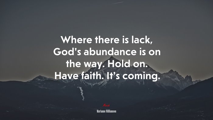 Where there is lack, God’s abundance is on the way. Hold on. Have faith. It’s coming. | Marianne Williamson quote