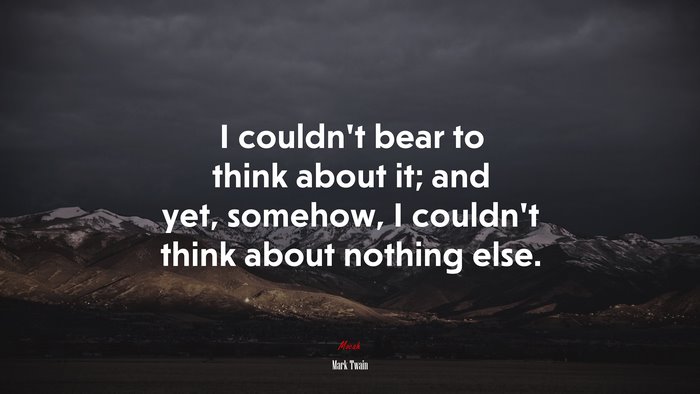 I couldn’t bear to think about it; and yet, somehow, I couldn’t think about nothing else. | Mark Twain quote