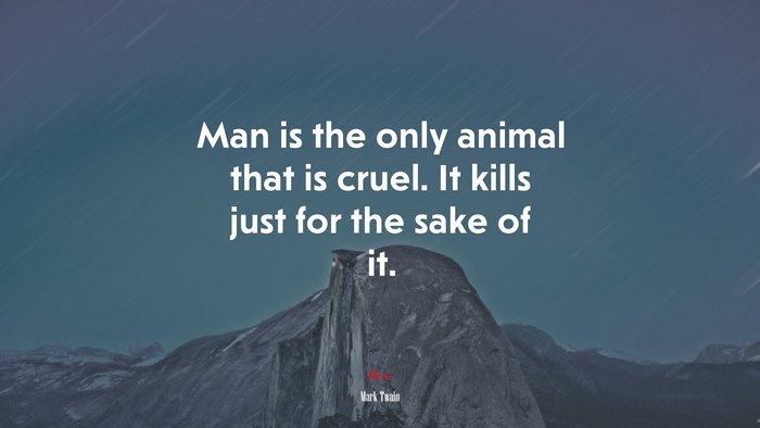 Man is the only animal that is cruel. It kills just for the sake of it. | Mark Twain quote