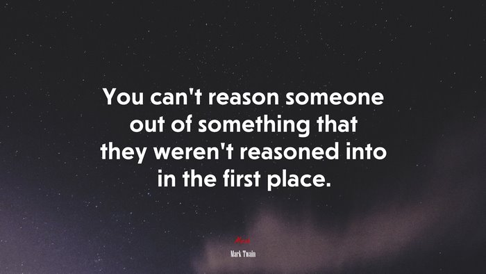 You can’t reason someone out of something that they weren’t reasoned into in the first place. | Mark Twain quote