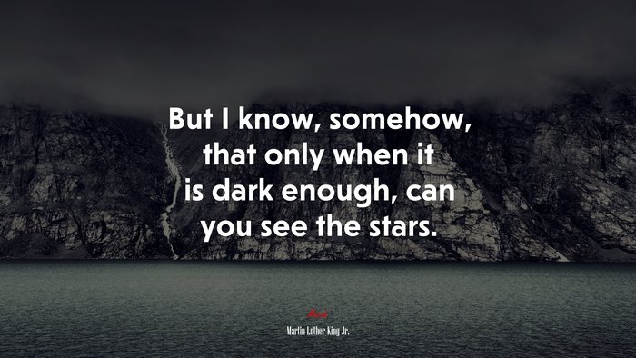 But I know, somehow, that only when it is dark enough, can you see the stars. | Martin Luther King Jr. quote