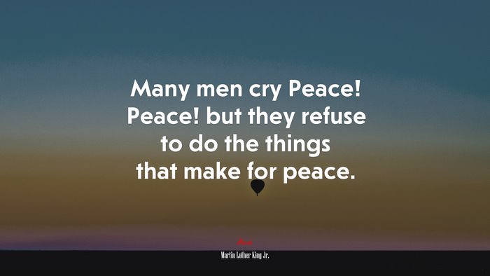 Many men cry Peace! Peace! but they refuse to do the things that make for peace. | Martin Luther King Jr. quote
