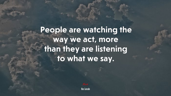People are watching the way we act, more than they are listening to what we say. | Max Lucado quote