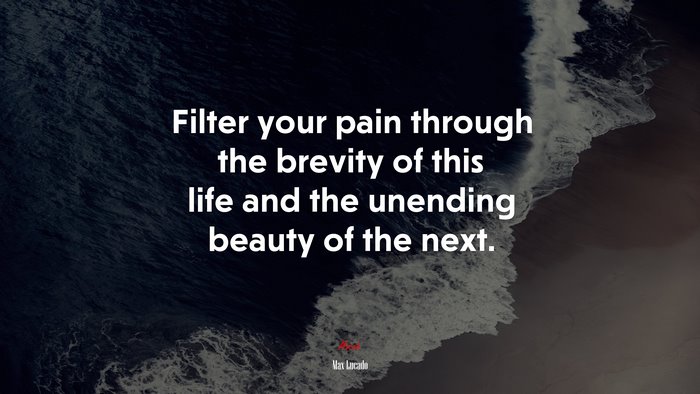 Filter your pain through the brevity of this life and the unending beauty of the next. | Max Lucado quote
