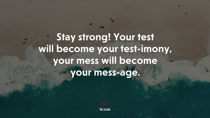 Stay strong! Your test will become your test-imony, your mess will become your mess-age. | Max Lucado quote