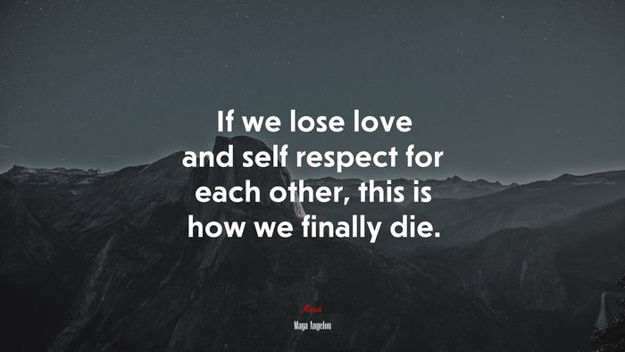 If we lose love and self respect for each other, this is how we finally die. | Maya Angelou quote