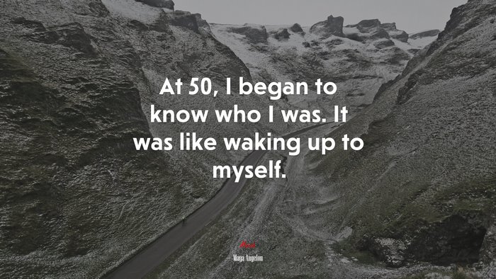 At 50, I began to know who I was. It was like waking up to myself. | Maya Angelou quote
