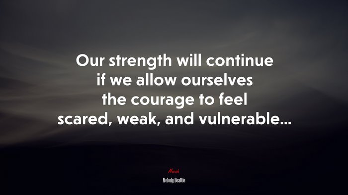 Our strength will continue if we allow ourselves the courage to feel scared, weak, and vulnerable... | Melody Beattie quote
