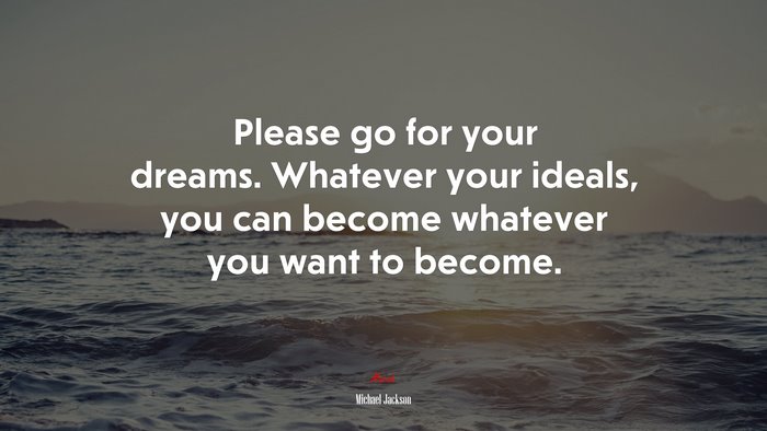 Please go for your dreams. Whatever your ideals, you can become whatever you want to become. | Michael Jackson quote