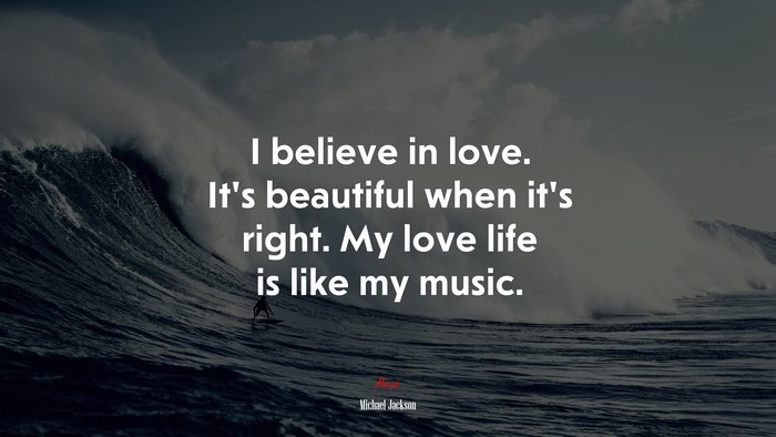 I believe in love. It’s beautiful when it’s right. My love life is like my music. | Michael Jackson quote