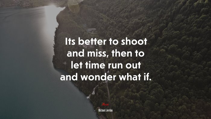 Its better to shoot and miss, then to let time run out and wonder what if. | Michael Jordan quote