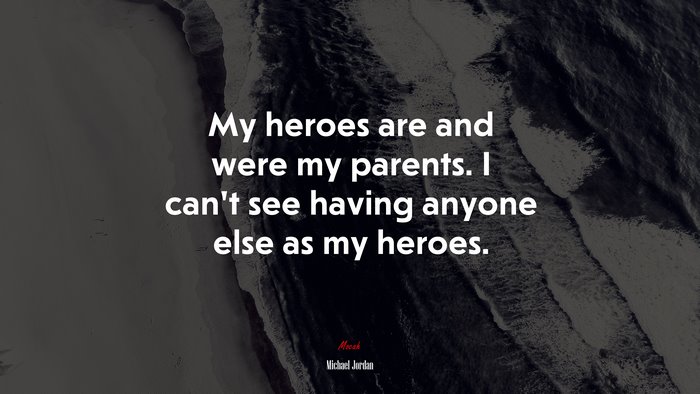 My heroes are and were my parents. I can’t see having anyone else as my heroes. | Michael Jordan quote
