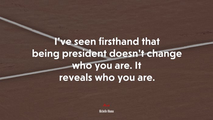 I’ve seen firsthand that being president doesn’t change who you are. It reveals who you are. | Michelle Obama quote