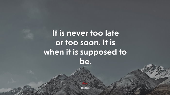 It is never too late or too soon. It is when it is supposed to be. | Mitch Albom quote