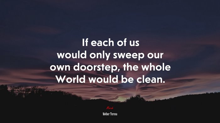 If each of us would only sweep our own doorstep, the whole World would be clean. | Mother Teresa quote