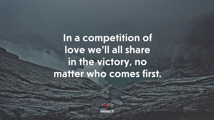 In a competition of love we’ll all share in the victory, no matter who comes first. | Muhammad Ali quote