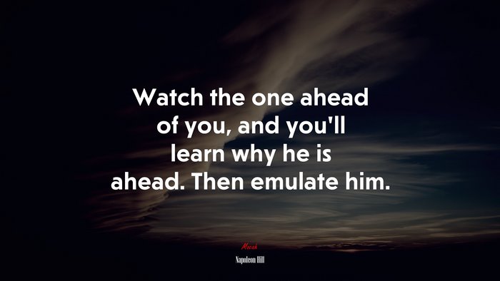 Watch the one ahead of you, and you’ll learn why he is ahead. Then emulate him. | Napoleon Hill quote
