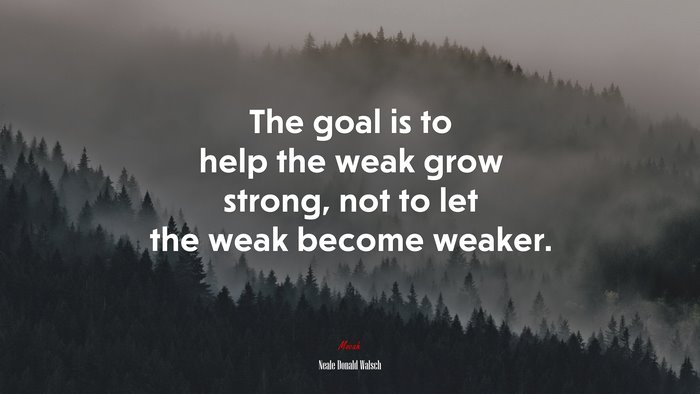The goal is to help the weak grow strong, not to let the weak become weaker. | Neale Donald Walsch quote