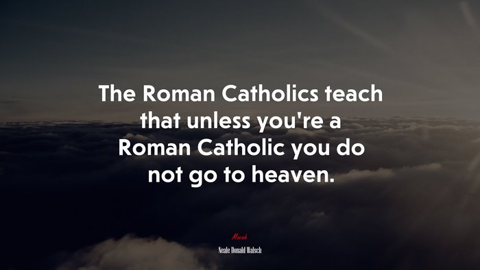 The Roman Catholics teach that unless you’re a Roman Catholic you do not go to heaven. | Neale Donald Walsch quote