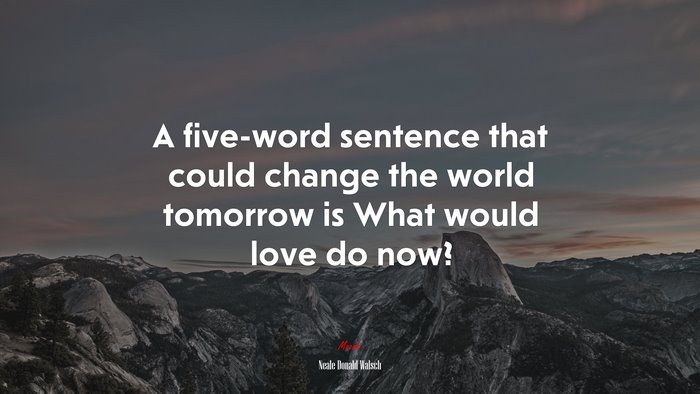 A five-word sentence that could change the world tomorrow is What would love do now? | Neale Donald Walsch quote